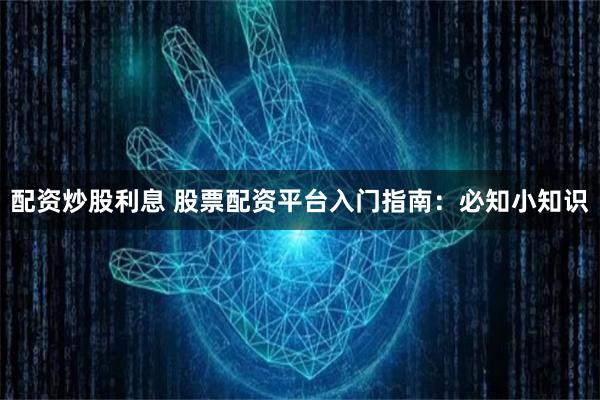 配资炒股利息 股票配资平台入门指南:必知小知识