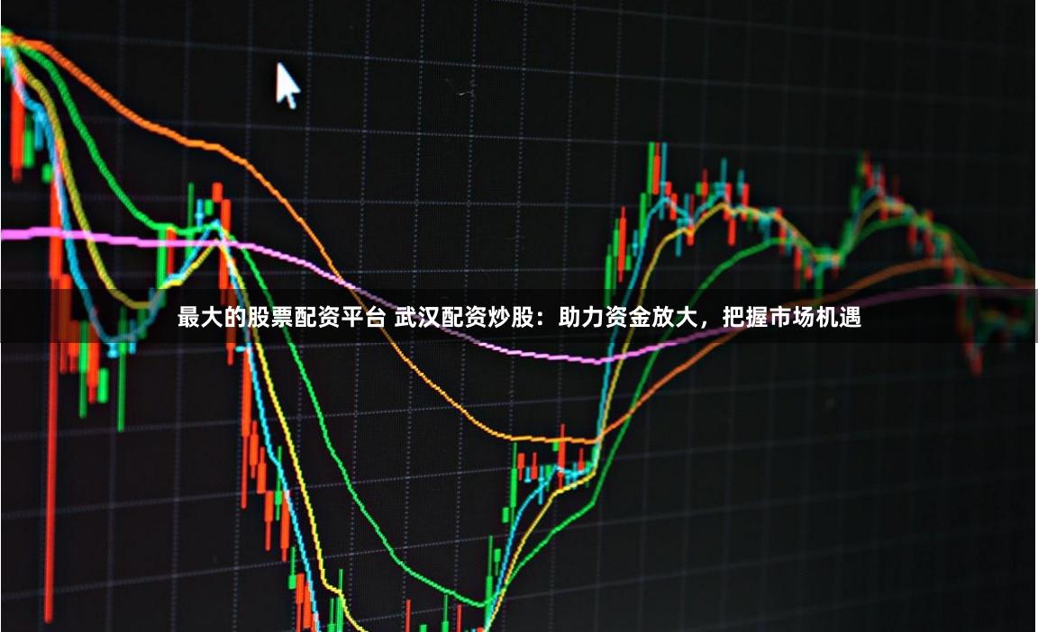 最大的股票配资平台 武汉配资炒股：助力资金放大，把握市场机遇