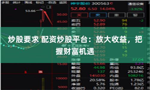 炒股要求 配资炒股平台：放大收益，把握财富机遇