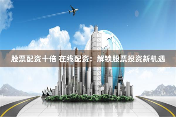 股票配资十倍 在线配资：解锁股票投资新机遇