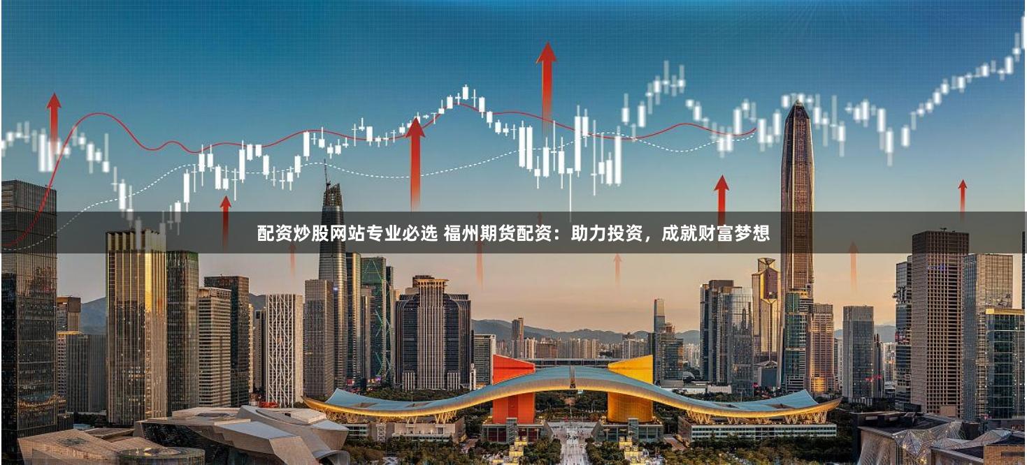 配资炒股网站专业必选 福州期货配资：助力投资，成就财富梦想