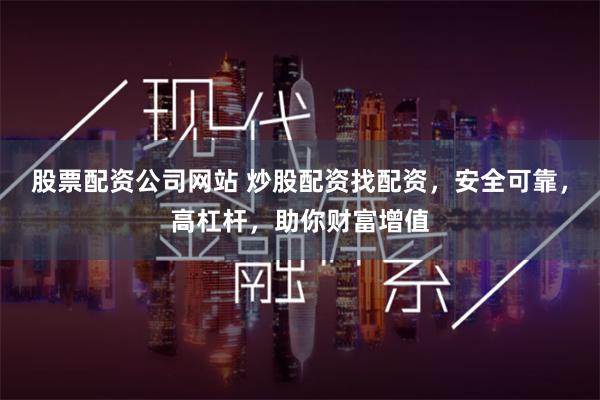 股票配资公司网站 炒股配资找配资，安全可靠，高杠杆，助你财富增值