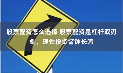 股票配资怎么选择 股票配资是杠杆双刃剑,理性投资警钟长鸣