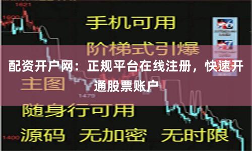 配资开户网：正规平台在线注册，快速开通股票账户
