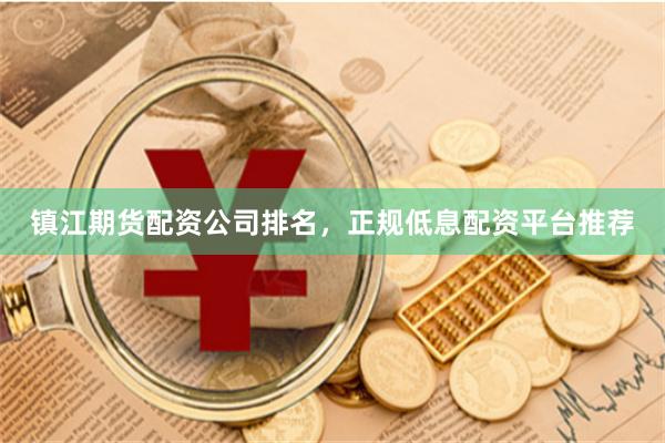 镇江期货配资公司排名，正规低息配资平台推荐