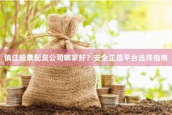 镇江股票配资公司哪家好？安全正规平台选择指南