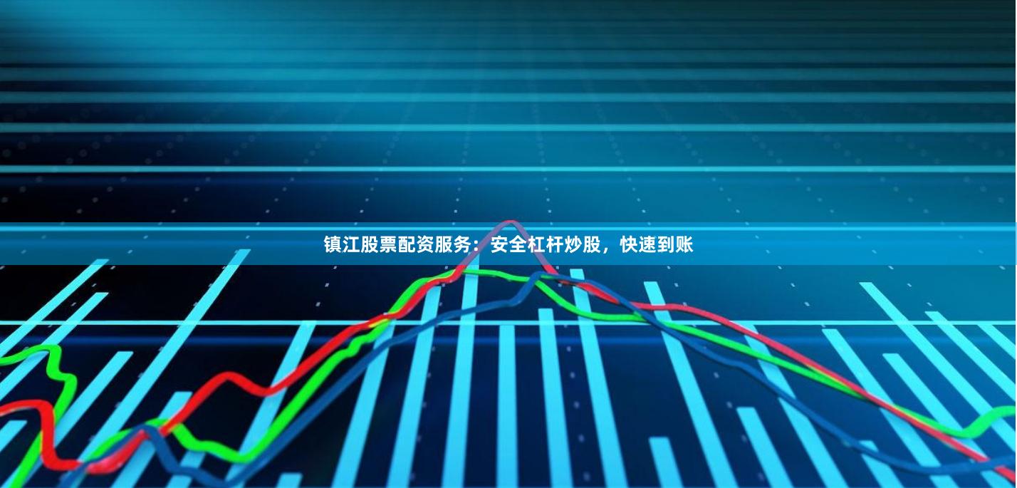 镇江股票配资服务：安全杠杆炒股，快速到账