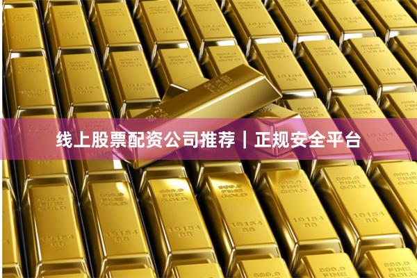 线上股票配资公司推荐｜正规安全平台