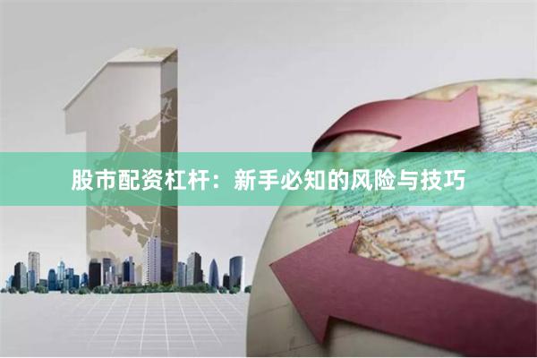 股市配资杠杆：新手必知的风险与技巧