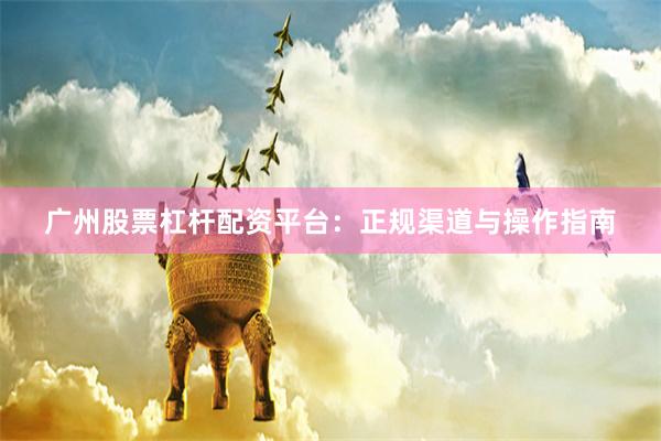 广州股票杠杆配资平台：正规渠道与操作指南