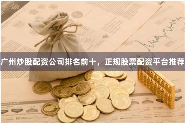 广州炒股配资公司排名前十，正规股票配资平台推荐