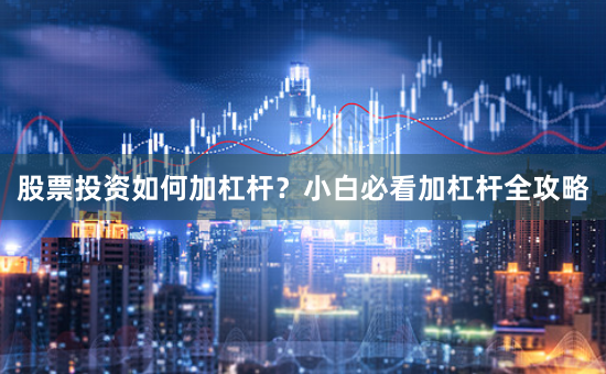 股票投资如何加杠杆？小白必看加杠杆全攻略