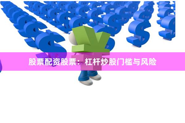 股票配资股票：杠杆炒股门槛与风险