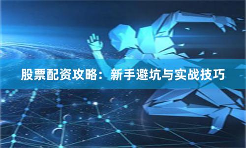 股票配资攻略：新手避坑与实战技巧