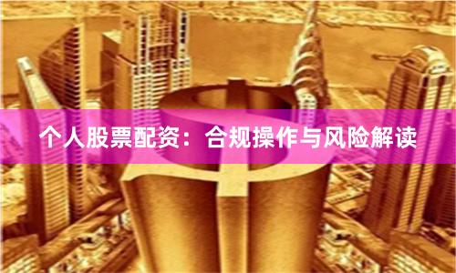 个人股票配资：合规操作与风险解读