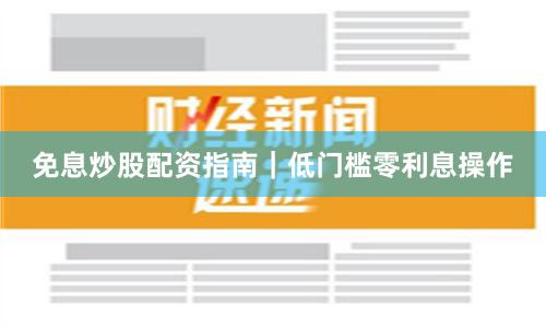 免息炒股配资指南｜低门槛零利息操作