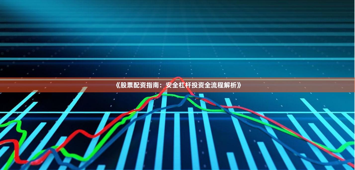 《股票配资指南：安全杠杆投资全流程解析》