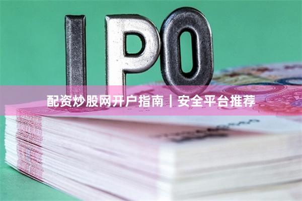 配资炒股网开户指南｜安全平台推荐