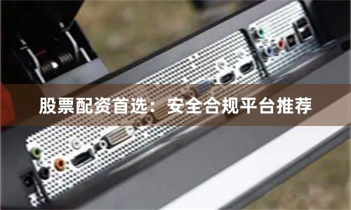 股票配资首选：安全合规平台推荐