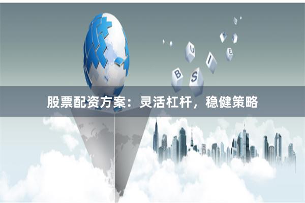 股票配资方案：灵活杠杆，稳健策略