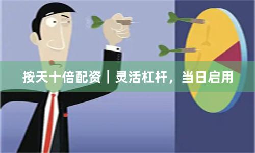 按天十倍配资｜灵活杠杆，当日启用