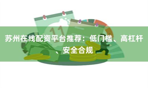 苏州在线配资平台推荐:低门槛、高杠杆、安全合规