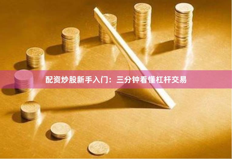 配资炒股新手入门：三分钟看懂杠杆交易