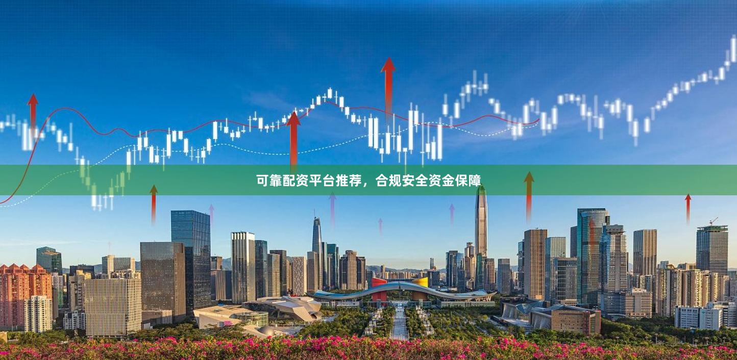 可靠配资平台推荐,合规安全资金保障