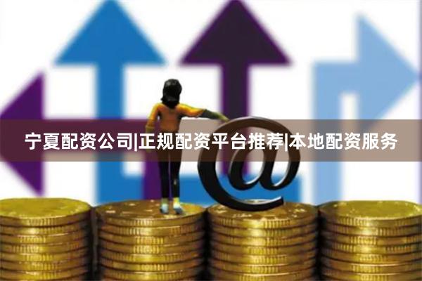 宁夏配资公司|正规配资平台推荐|本地配资服务