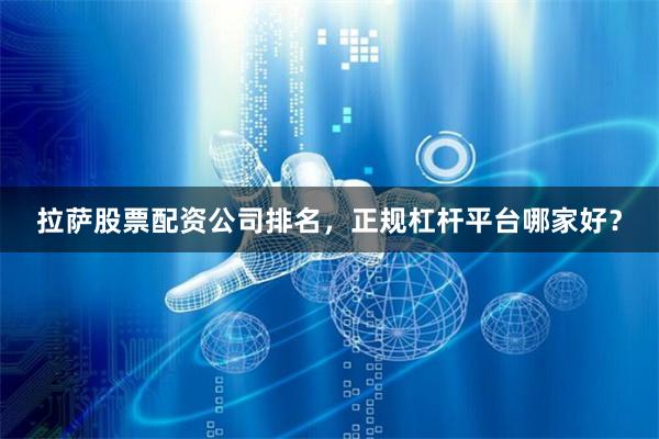 拉萨股票配资公司排名,正规杠杆平台哪家好?