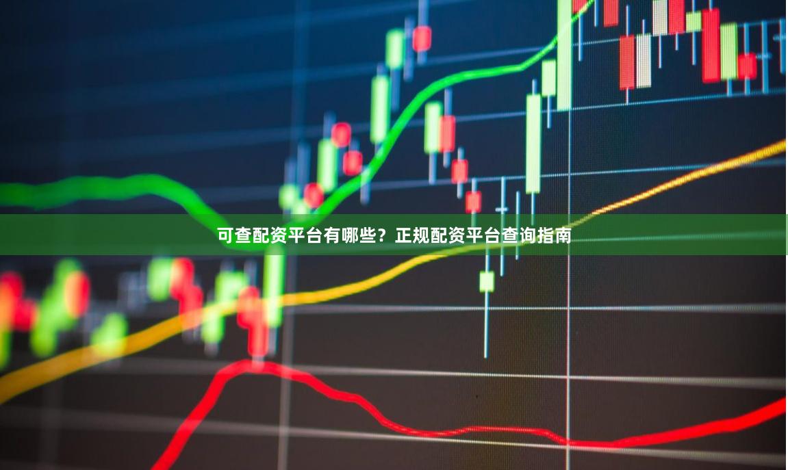 可查配资平台有哪些？正规配资平台查询指南