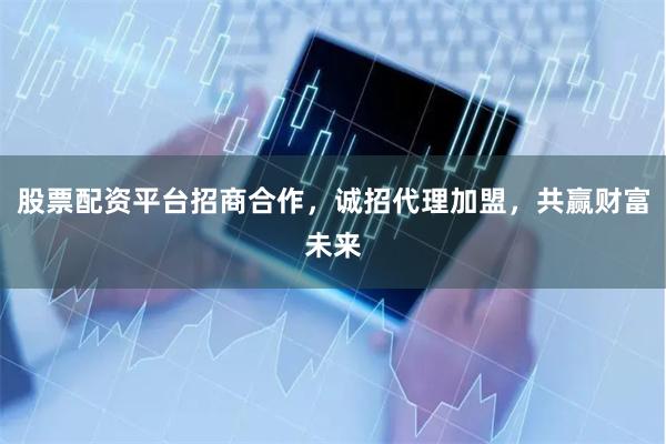 股票配资平台招商合作，诚招代理加盟，共赢财富未来