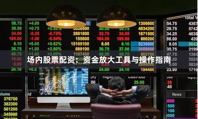 场内股票配资：资金放大工具与操作指南