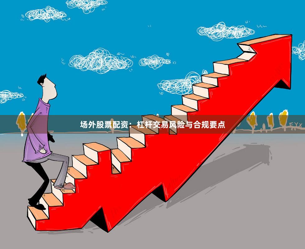 场外股票配资：杠杆交易风险与合规要点