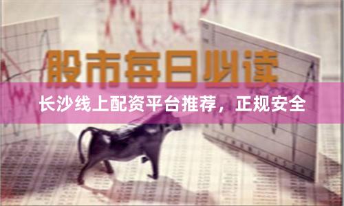 长沙线上配资平台推荐，正规安全