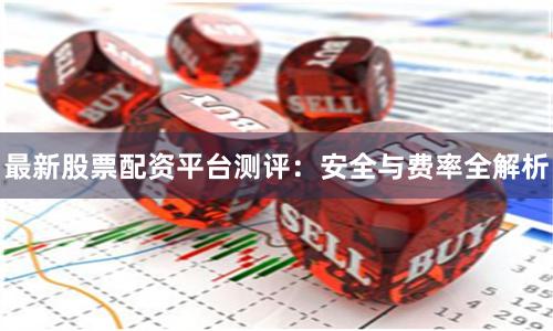 最新股票配资平台测评：安全与费率全解析