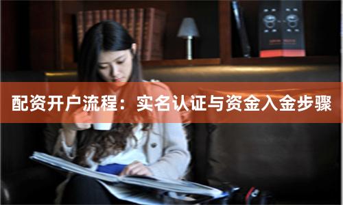 配资开户流程：实名认证与资金入金步骤