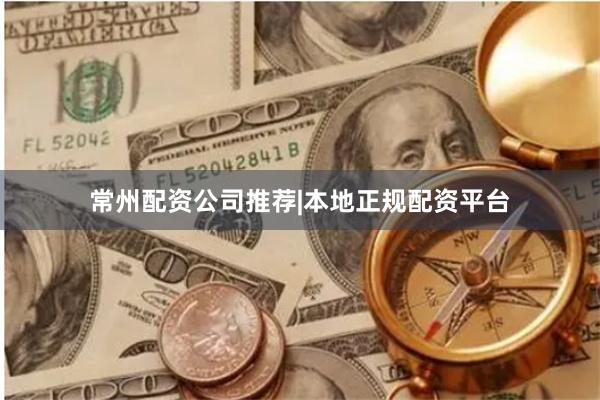 常州配资公司推荐|本地正规配资平台