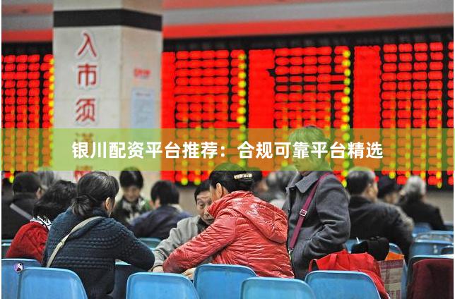 银川配资平台推荐：合规可靠平台精选