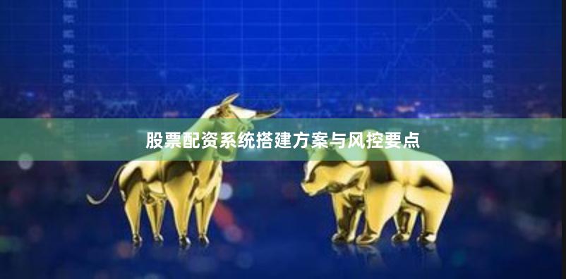 股票配资系统搭建方案与风控要点