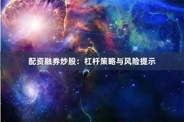 配资融券炒股：杠杆策略与风险提示