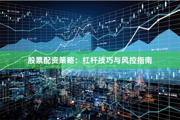 股票配资策略：杠杆技巧与风控指南
