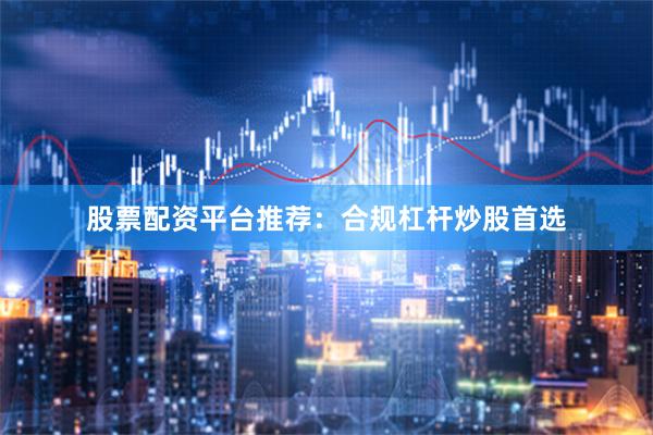股票配资平台推荐：合规杠杆炒股首选